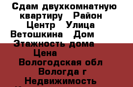 Сдам двухкомнатную квартиру › Район ­ Центр › Улица ­ Ветошкина › Дом ­ 95 › Этажность дома ­ 5 › Цена ­ 10 000 - Вологодская обл., Вологда г. Недвижимость » Квартиры аренда   . Вологодская обл.,Вологда г.